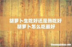 胡萝卜生吃好还是熟吃好 胡萝卜怎么吃最好