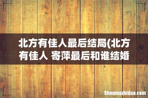 北方有佳人 寄萍最后和谁结婚了 北方有佳人最后结局