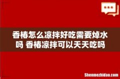 香椿怎么凉拌好吃需要焯水吗 香椿凉拌可以天天吃吗