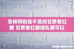 怎样辨别是不是纯甘蔗老红糖 甘蔗老红糖哺乳期可以喝吗