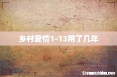 乡村爱情1-13用了几年