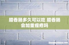 腊香肠多久可以吃 腊香肠会加重痤疮吗