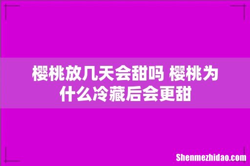 樱桃放几天会甜吗 樱桃为什么冷藏后会更甜