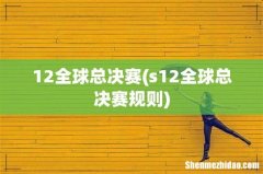 s12全球总决赛规则 12全球总决赛