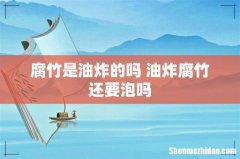腐竹是油炸的吗 油炸腐竹还要泡吗
