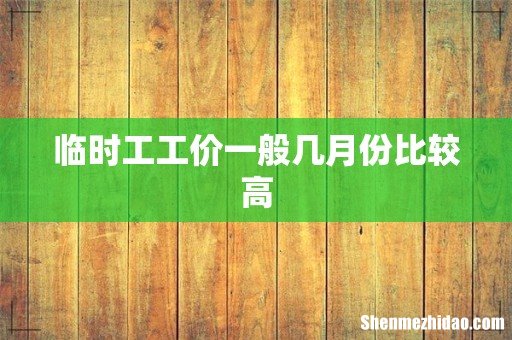 临时工工价一般几月份比较高