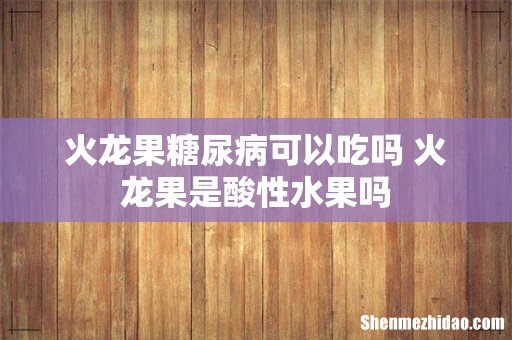 火龙果糖尿病可以吃吗 火龙果是酸性水果吗