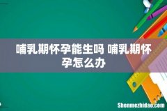 哺乳期怀孕能生吗 哺乳期怀孕怎么办