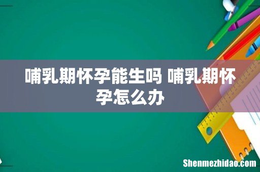 哺乳期怀孕能生吗 哺乳期怀孕怎么办