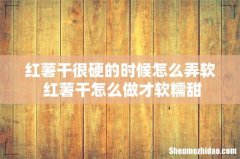 红薯干很硬的时候怎么弄软 红薯干怎么做才软糯甜