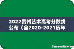 含2020-2021历年 2022贵州艺术高考分数线公布