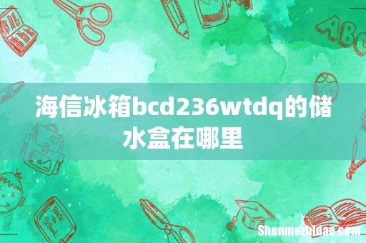 海信冰箱bcd236wtdq的储水盒在哪里