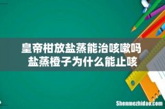 皇帝柑放盐蒸能治咳嗽吗 盐蒸橙子为什么能止咳