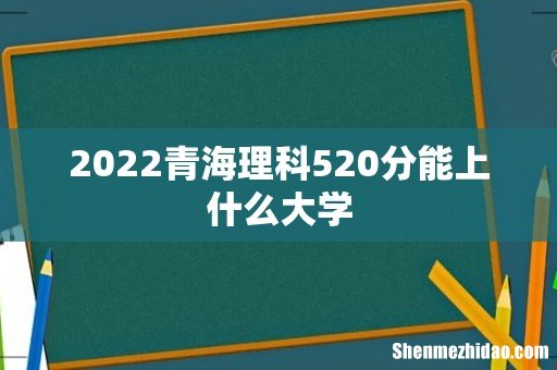 2022青海理科520分能上什么大学