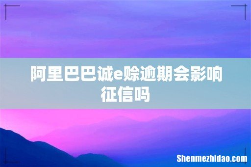 阿里巴巴诚e赊逾期会影响征信吗