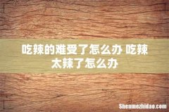 吃辣的难受了怎么办 吃辣太辣了怎么办