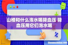 山楂和什么泡水喝降血压 降血压用它们泡水喝