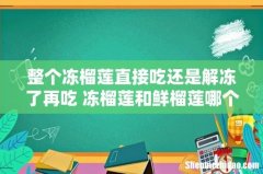 整个冻榴莲直接吃还是解冻了再吃 冻榴莲和鲜榴莲哪个好