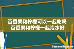 百香果和柠檬可以一起吃吗 百香果和柠檬一起泡水好吗