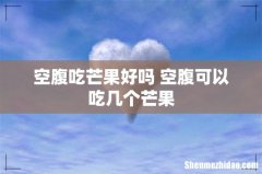 空腹吃芒果好吗 空腹可以吃几个芒果