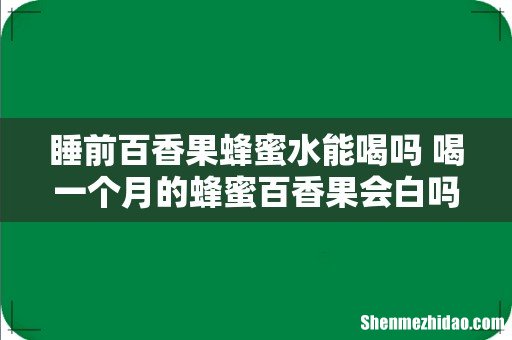睡前百香果蜂蜜水能喝吗 喝一个月的蜂蜜百香果会白吗