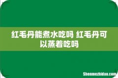 红毛丹能煮水吃吗 红毛丹可以蒸着吃吗