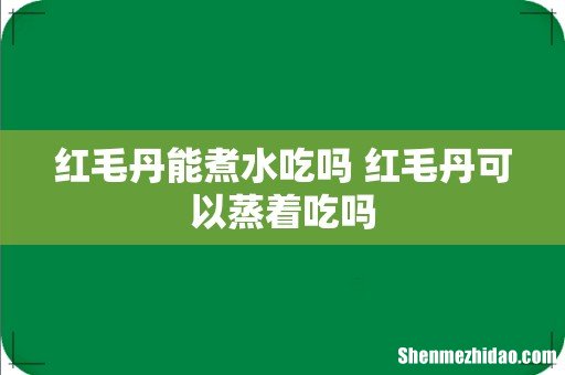 红毛丹能煮水吃吗 红毛丹可以蒸着吃吗