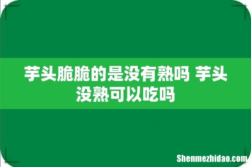芋头脆脆的是没有熟吗 芋头没熟可以吃吗