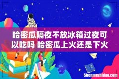 哈密瓜隔夜不放冰箱过夜可以吃吗 哈密瓜上火还是下火