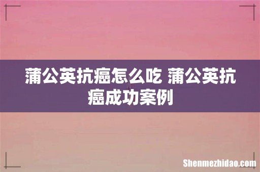 蒲公英抗癌怎么吃 蒲公英抗癌成功案例