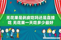 无花果是剥皮吃吗还是直接吃 无花果一天吃多少最好