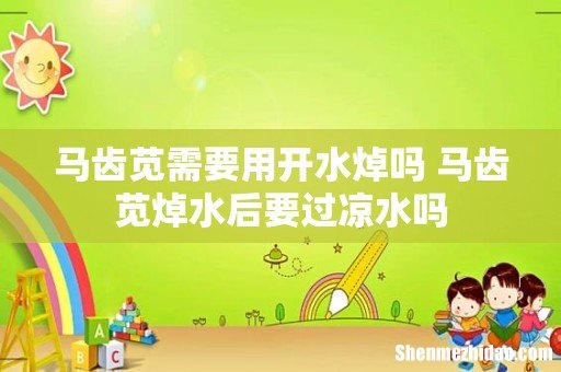 马齿苋需要用开水焯吗 马齿苋焯水后要过凉水吗