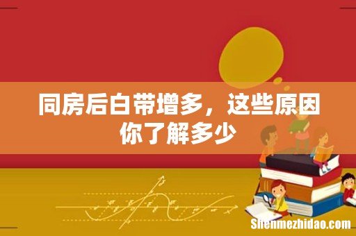 同房后白带增多,这些原因你了解多少