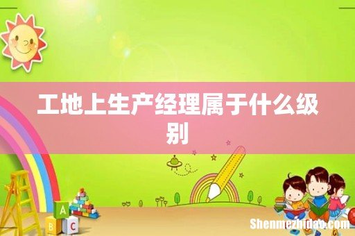 工地上生产经理属于什么级别