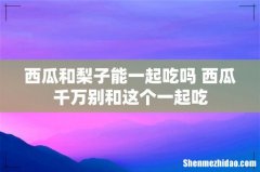 西瓜和梨子能一起吃吗 西瓜千万别和这个一起吃
