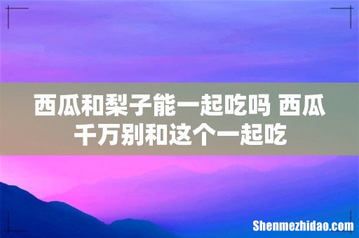 西瓜和梨子能一起吃吗 西瓜千万别和这个一起吃