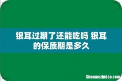 银耳过期了还能吃吗 银耳的保质期是多久