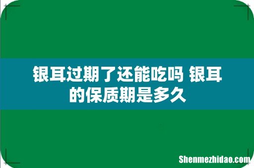 银耳过期了还能吃吗 银耳的保质期是多久