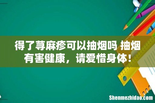 得了荨麻疹可以抽烟吗 抽烟有害健康,请爱惜身体!