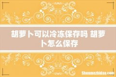 胡萝卜可以冷冻保存吗 胡萝卜怎么保存