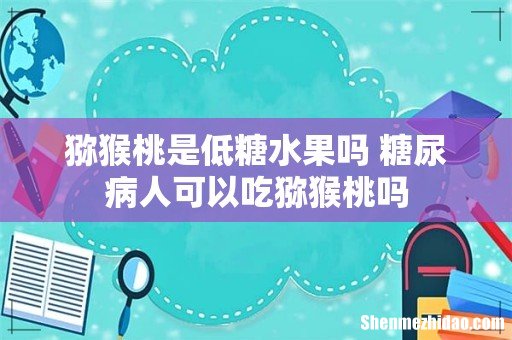 猕猴桃是低糖水果吗 糖尿病人可以吃猕猴桃吗