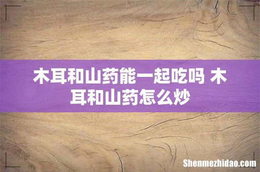 木耳和山药能一起吃吗 木耳和山药怎么炒