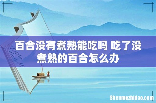 百合没有煮熟能吃吗 吃了没煮熟的百合怎么办