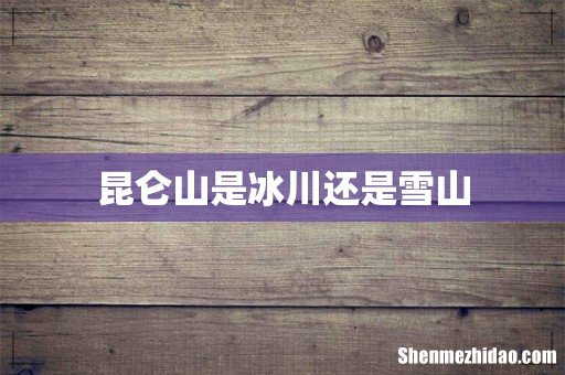 昆仑山是冰川还是雪山