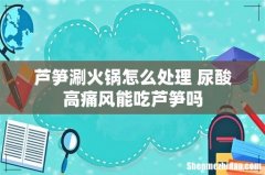 芦笋涮火锅怎么处理 尿酸高痛风能吃芦笋吗