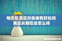 每天吃黄瓜对身体有好处吗 黄瓜长期吃会怎么样