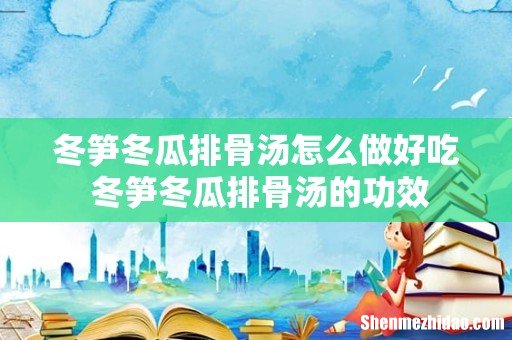 冬笋冬瓜排骨汤怎么做好吃 冬笋冬瓜排骨汤的功效