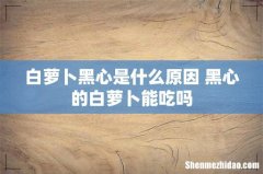 白萝卜黑心是什么原因 黑心的白萝卜能吃吗