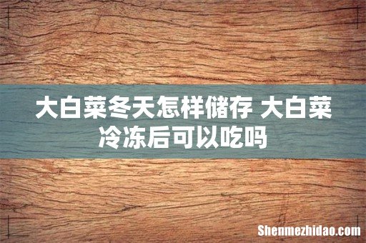 大白菜冬天怎样储存 大白菜冷冻后可以吃吗