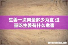 生姜一次用量多少为宜 过量吃生姜有什么危害